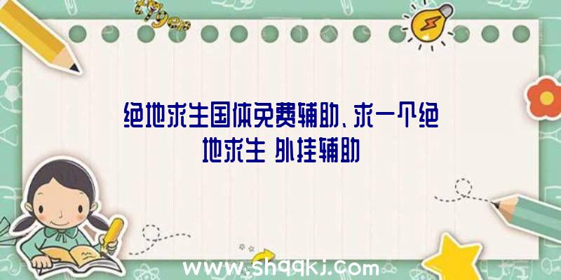 绝地求生国体免费辅助、求一个绝地求生